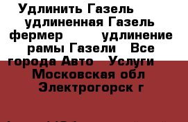 Удлинить Газель 3302, удлиненная Газель фермер 33023, удлинение рамы Газели - Все города Авто » Услуги   . Московская обл.,Электрогорск г.